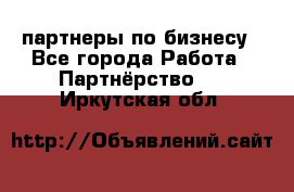 партнеры по бизнесу - Все города Работа » Партнёрство   . Иркутская обл.